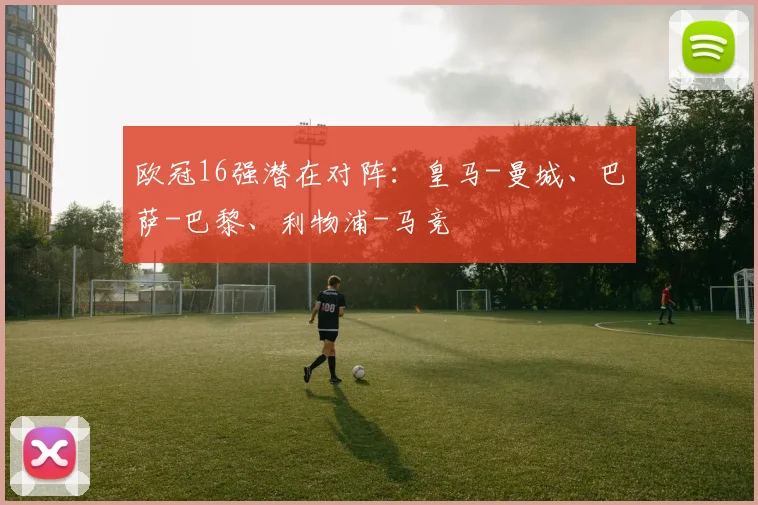 欧冠16强潜在对阵：皇马-曼城、巴萨-巴黎、利物浦-马竞