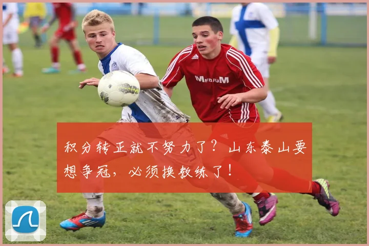 积分转正就不努力了？山东泰山要想争冠，必须换教练了！