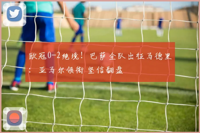 欧冠0-2绝境！巴萨全队出征马德里：亚马尔领衔 坚信翻盘