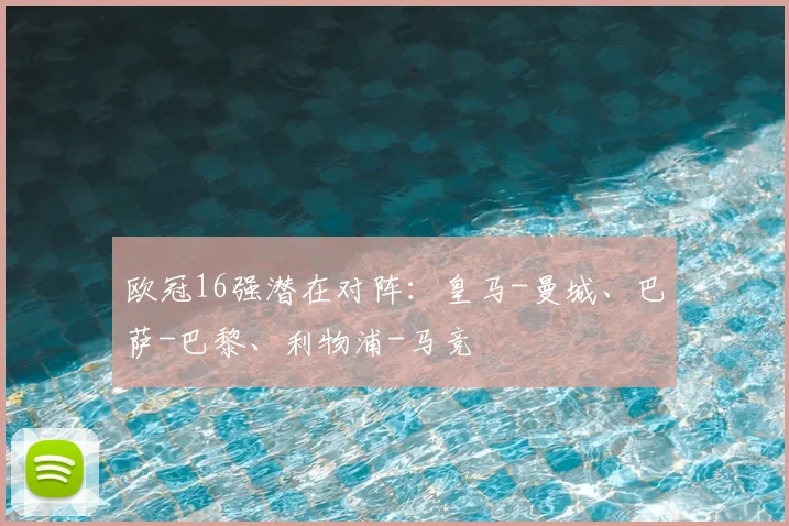 欧冠16强潜在对阵：皇马-曼城、巴萨-巴黎、利物浦-马竞