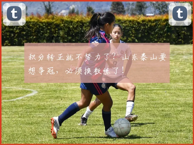 积分转正就不努力了？山东泰山要想争冠，必须换教练了！