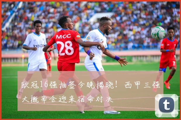 欧冠16强抽签今晚揭晓！西甲三强大概率会迎来宿命对决