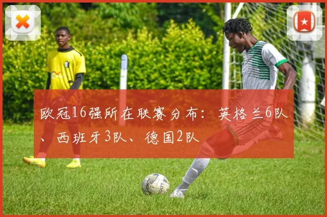 欧冠16强所在联赛分布：英格兰6队、西班牙3队、德国2队