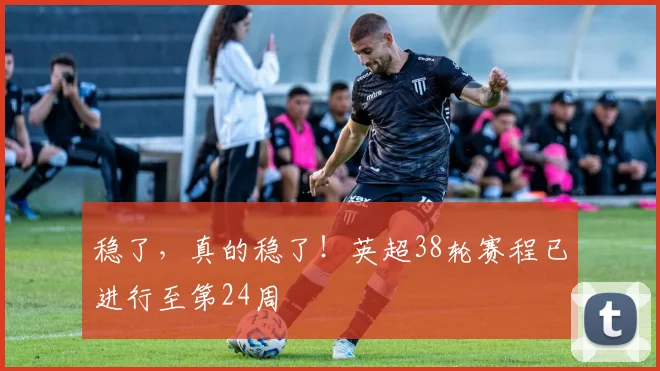 稳了，真的稳了！英超38轮赛程已进行至第24周