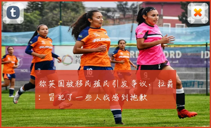 称英国被移民殖民引发争议，拉爵：冒犯了一些人我感到抱歉