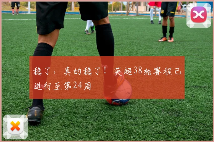 稳了，真的稳了！英超38轮赛程已进行至第24周