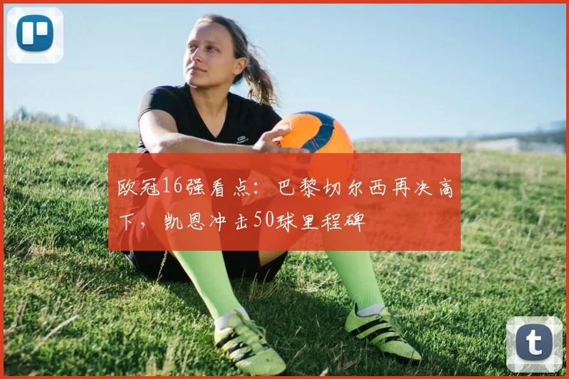 欧冠16强看点：巴黎切尔西再决高下，凯恩冲击50球里程碑