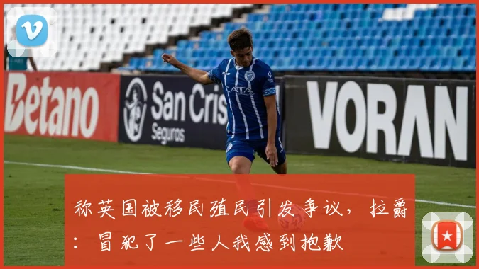 称英国被移民殖民引发争议，拉爵：冒犯了一些人我感到抱歉